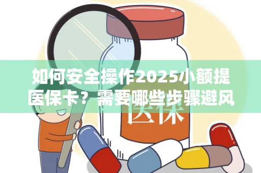 如何安全操作2025小额提医保卡？需要哪些步骤避风险？